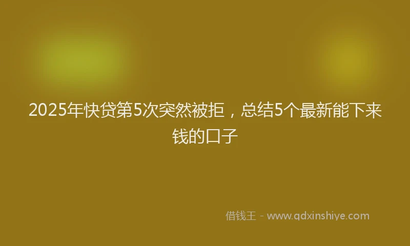 2025年快贷第5次突然被拒，总结5个最新能下来钱的口子