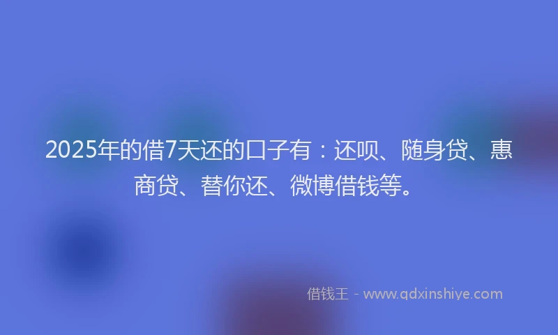 2025年的借7天还的口子有：还呗、随身贷、惠商贷、替你还、微博借钱等。