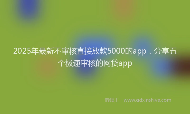 2025年最新不审核直接放款5000的app，分享五个极速审核的网贷app