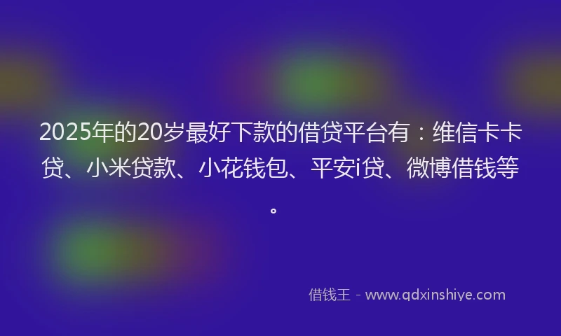 2025年的20岁最好下款的借贷平台有：维信卡卡贷、小米贷款、小花钱包、平安i贷、微博借钱等。