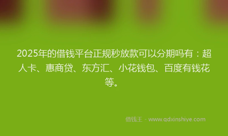 2025年的借钱平台正规秒放款可以分期吗有：超人卡、惠商贷、东方汇、小花钱包、百度有钱花等。