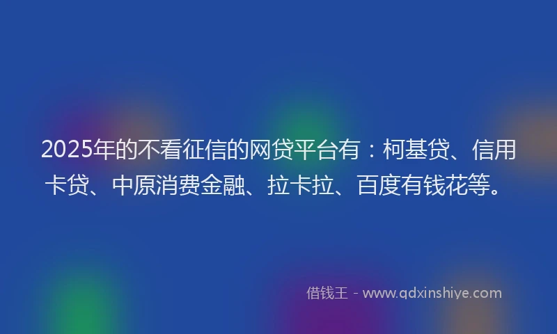 2025年的不看征信的网贷平台有：柯基贷、信用卡贷、中原消费金融、拉卡拉、百度有钱花等。