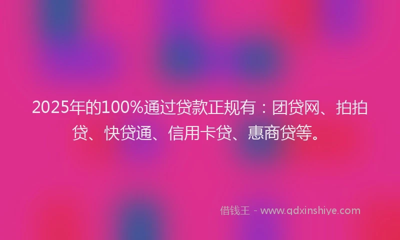 2025年的100%通过贷款正规有：团贷网、拍拍贷、快贷通、信用卡贷、惠商贷等。