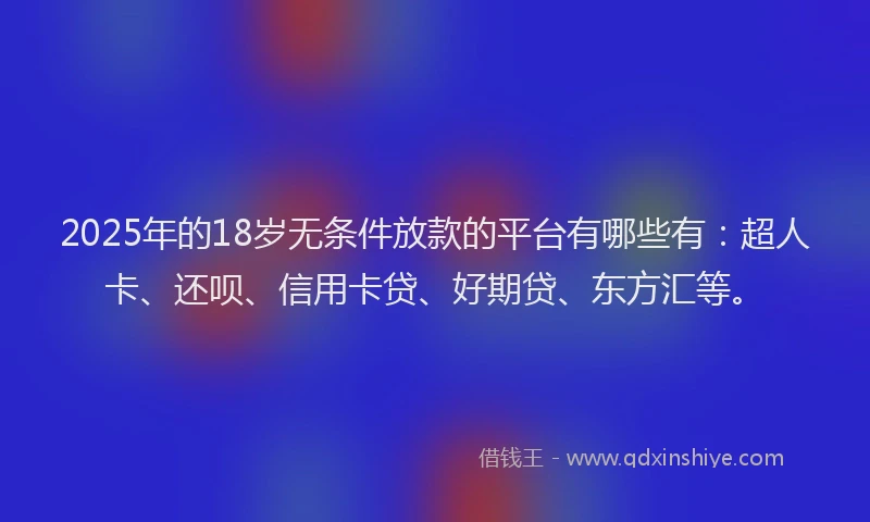 2025年的18岁无条件放款的平台有哪些有：超人卡、还呗、信用卡贷、好期贷、东方汇等。