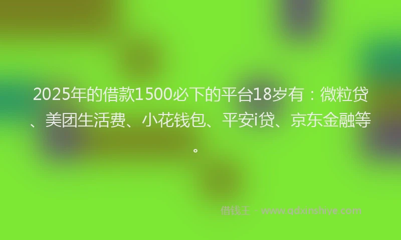 2025年的借款1500必下的平台18岁有：微粒贷、美团生活费、小花钱包、平安i贷、京东金融等。