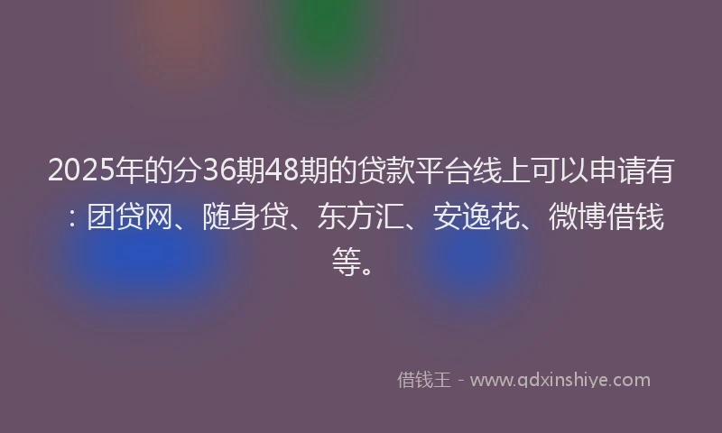 2025年的分36期48期的贷款平台线上可以申请有：团贷网、随身贷、东方汇、安逸花、微博借钱等。