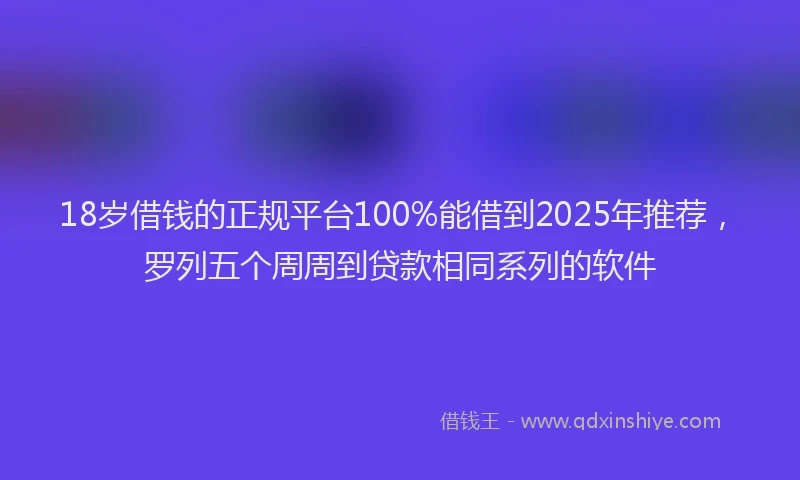 18岁借钱的正规平台100%能借到2025年推荐，罗列五个周周到贷款相同系列的软件