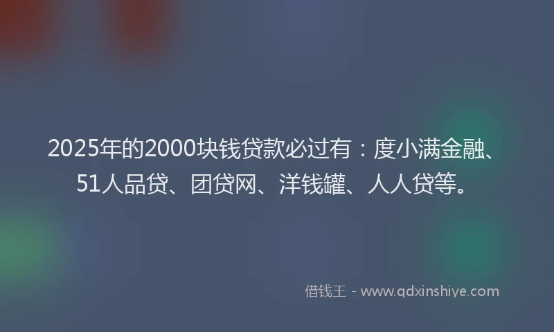 2025年的2000块钱贷款必过有：度小满金融、51人品贷、团贷网、洋钱罐、人人贷等。