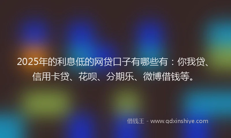 2025年的利息低的网贷口子有哪些有：你我贷、信用卡贷、花呗、分期乐、微博借钱等。