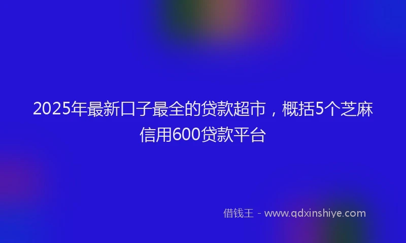 2025年最新口子最全的贷款超市，概括5个芝麻信用600贷款平台