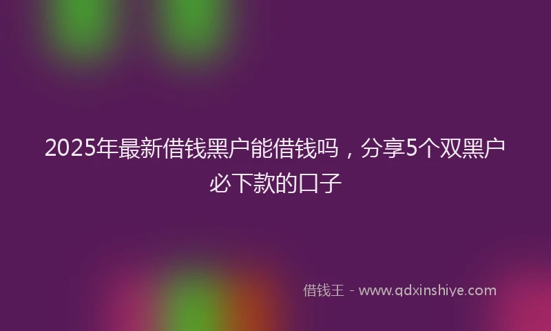 2025年最新借钱黑户能借钱吗，分享5个双黑户必下款的口子