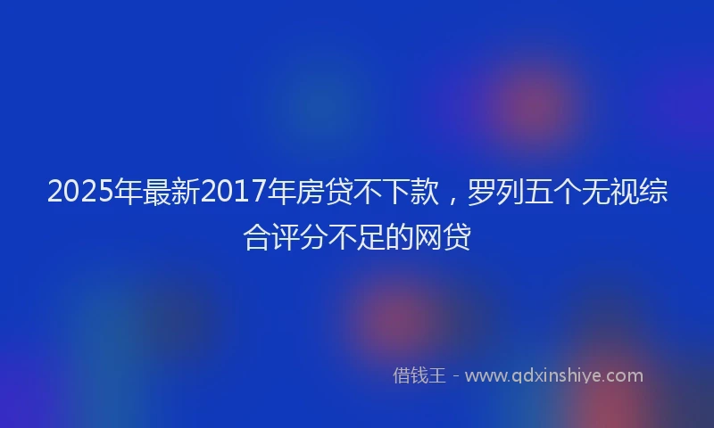 2025年最新2017年房贷不下款，罗列五个无视综合评分不足的网贷