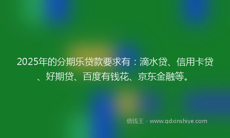 2025年的分期乐贷款要求有：滴水贷、信用卡贷、好期贷、百度有钱花、京东金融等。