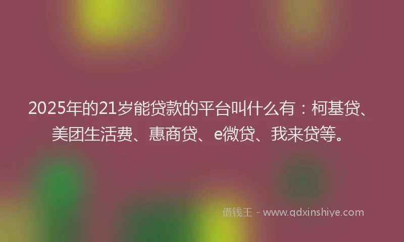 2025年的21岁能贷款的平台叫什么有：柯基贷、美团生活费、惠商贷、e微贷、我来贷等。