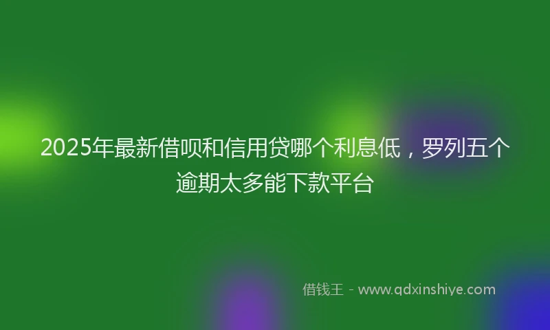 2025年最新借呗和信用贷哪个利息低，罗列五个逾期太多能下款平台