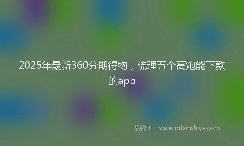 2025年最新360分期得物，梳理五个高炮能下款的app