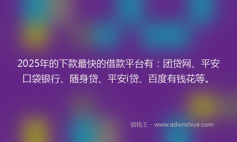 2025年的下款最快的借款平台有：团贷网、平安口袋银行、随身贷、平安i贷、百度有钱花等。