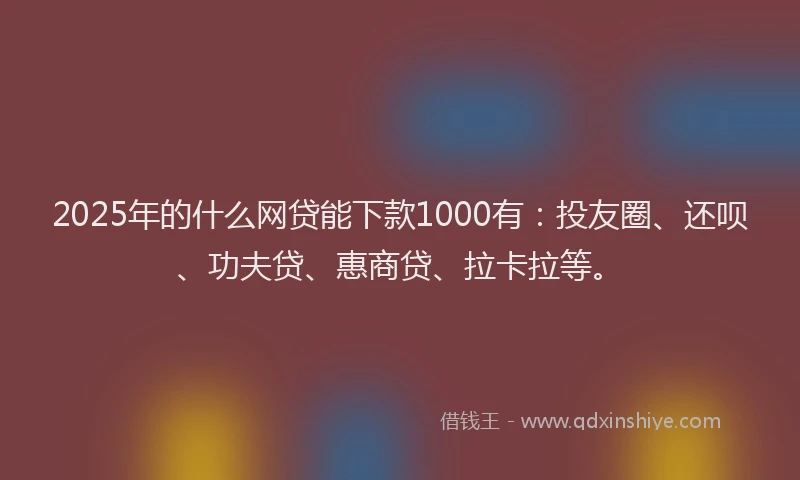 2025年的什么网贷能下款1000有：投友圈、还呗、功夫贷、惠商贷、拉卡拉等。
