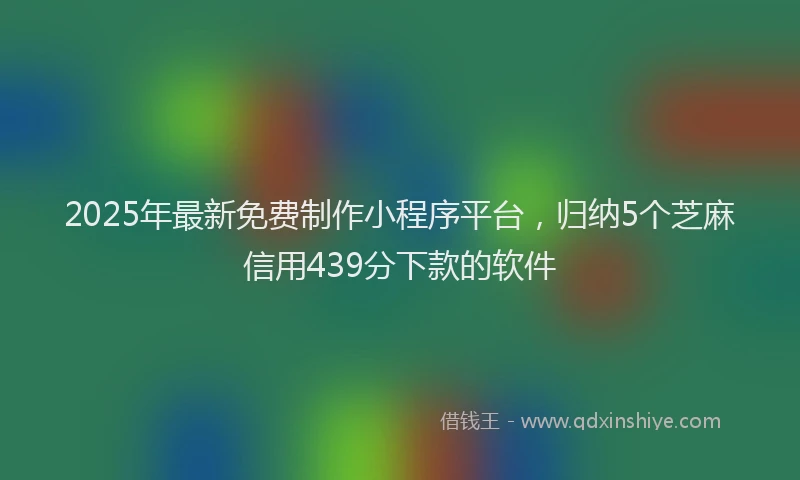 2025年最新免费制作小程序平台，归纳5个芝麻信用439分下款的软件