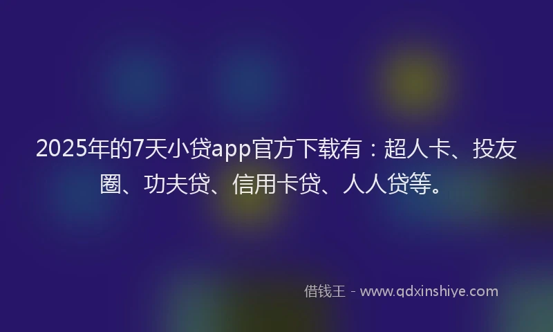 2025年的7天小贷app官方下载有：超人卡、投友圈、功夫贷、信用卡贷、人人贷等。