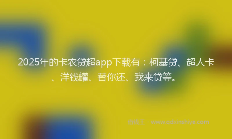 2025年的卡农贷超app下载有：柯基贷、超人卡、洋钱罐、替你还、我来贷等。