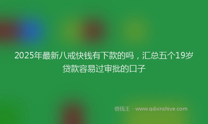 2025年最新八戒快钱有下款的吗，汇总五个19岁贷款容易过审批的口子