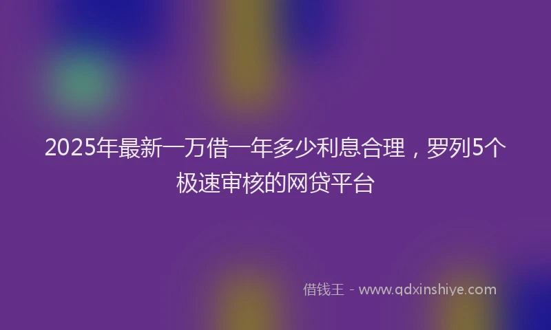 2025年最新一万借一年多少利息合理，罗列5个极速审核的网贷平台