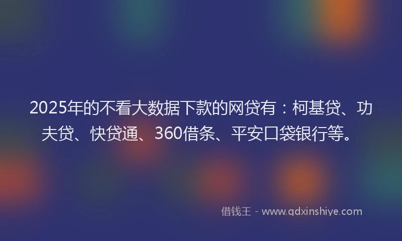 2025年的不看大数据下款的网贷有：柯基贷、功夫贷、快贷通、360借条、平安口袋银行等。
