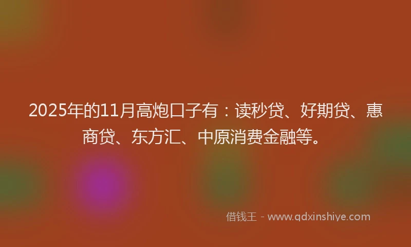 2025年的11月高炮口子有：读秒贷、好期贷、惠商贷、东方汇、中原消费金融等。