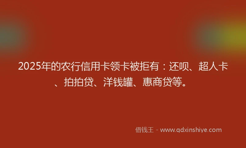 2025年的农行信用卡领卡被拒有：还呗、超人卡、拍拍贷、洋钱罐、惠商贷等。