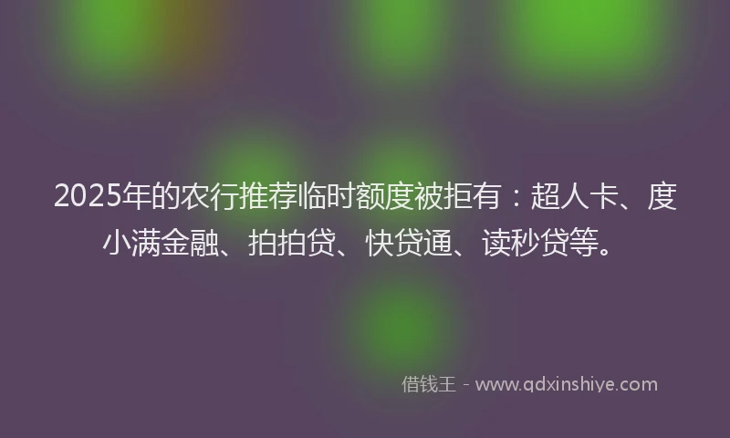 2025年的农行推荐临时额度被拒有：超人卡、度小满金融、拍拍贷、快贷通、读秒贷等。