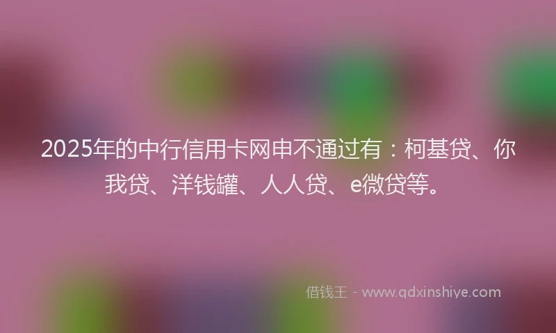 2025年的中行信用卡网申不通过有：柯基贷、你我贷、洋钱罐、人人贷、e微贷等。
