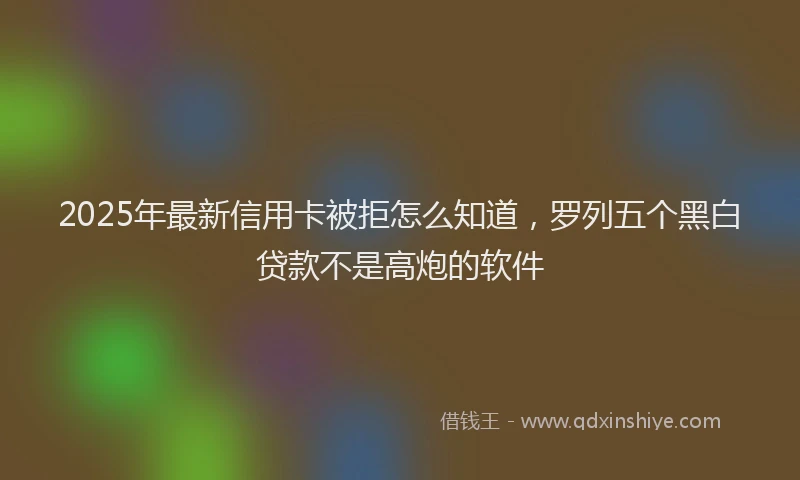 2025年最新信用卡被拒怎么知道，罗列五个黑白贷款不是高炮的软件
