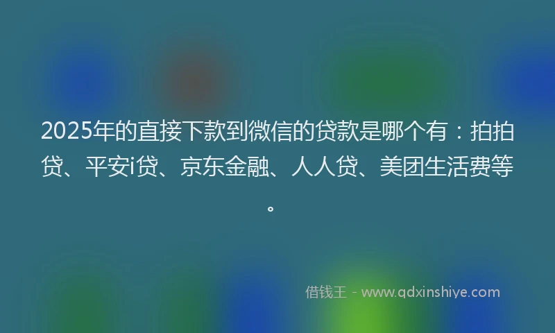 2025年的直接下款到微信的贷款是哪个有：拍拍贷、平安i贷、京东金融、人人贷、美团生活费等。