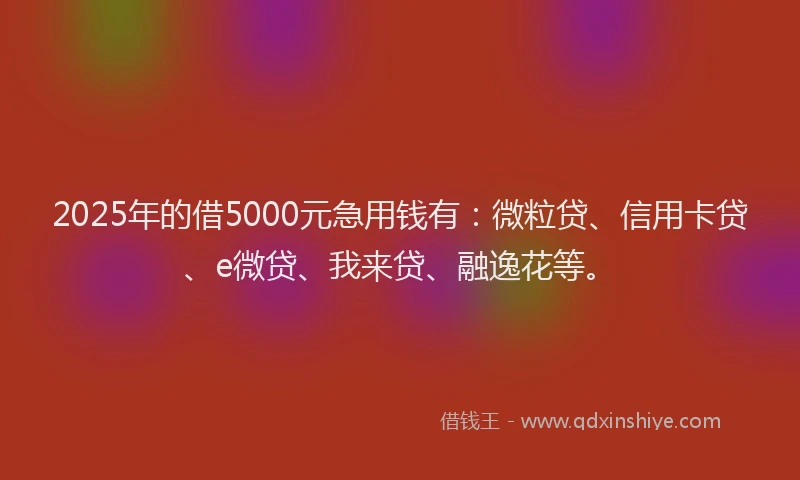 2025年的借5000元急用钱有：微粒贷、信用卡贷、e微贷、我来贷、融逸花等。