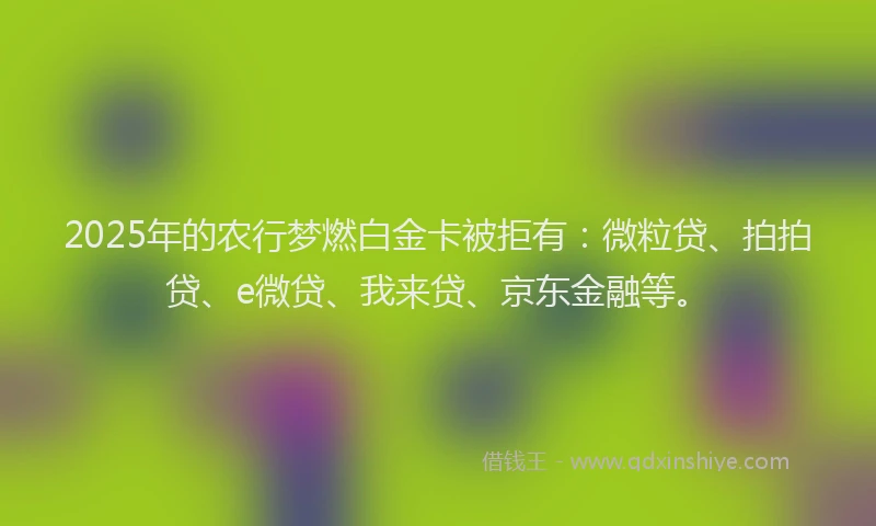 2025年的农行梦燃白金卡被拒有：微粒贷、拍拍贷、e微贷、我来贷、京东金融等。
