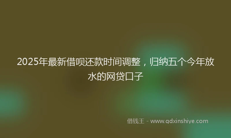 2025年最新借呗还款时间调整，归纳五个今年放水的网贷口子