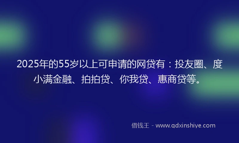 2025年的55岁以上可申请的网贷有：投友圈、度小满金融、拍拍贷、你我贷、惠商贷等。