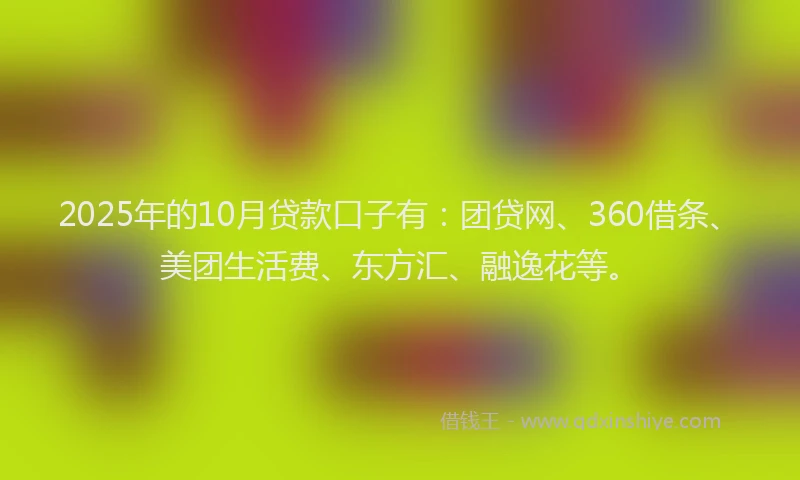 2025年的10月贷款口子有：团贷网、360借条、美团生活费、东方汇、融逸花等。