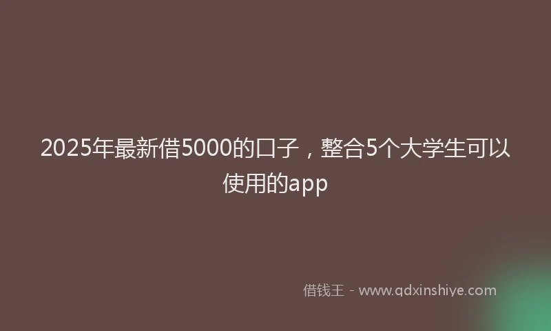 2025年最新借5000的口子，整合5个大学生可以使用的app