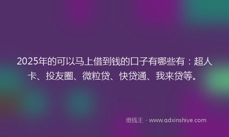2025年的可以马上借到钱的口子有哪些有：超人卡、投友圈、微粒贷、快贷通、我来贷等。
