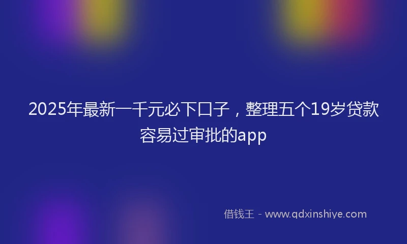 2025年最新一千元必下口子，整理五个19岁贷款容易过审批的app