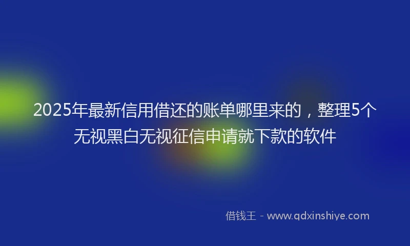 2025年最新信用借还的账单哪里来的，整理5个无视黑白无视征信申请就下款的软件