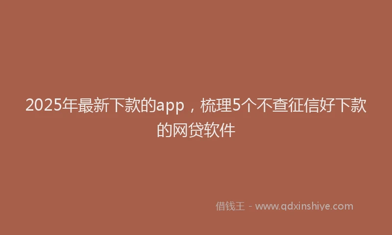 2025年最新下款的app，梳理5个不查征信好下款的网贷软件