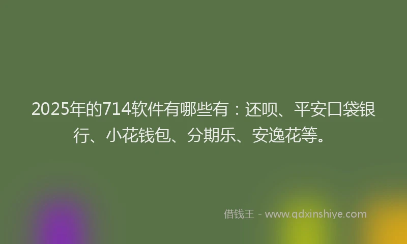 2025年的714软件有哪些有：还呗、平安口袋银行、小花钱包、分期乐、安逸花等。