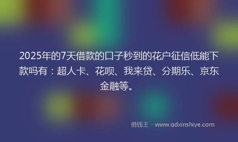 2025年的7天借款的口子秒到的花户征信低能下款吗有：超人卡、花呗、我来贷、分期乐、京东金融等。
