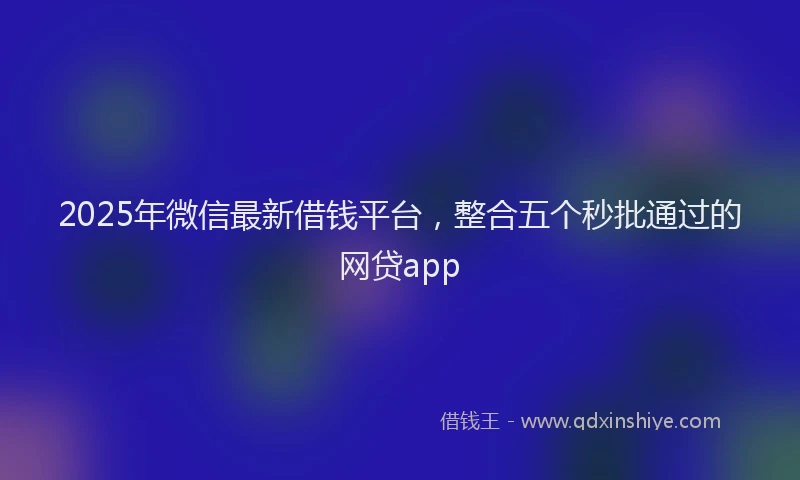 2025年微信最新借钱平台，整合五个秒批通过的网贷app
