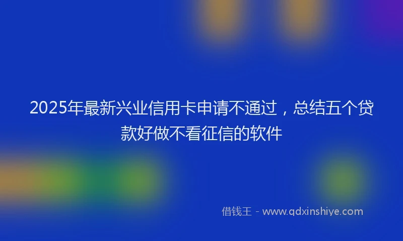 2025年最新兴业信用卡申请不通过，总结五个贷款好做不看征信的软件