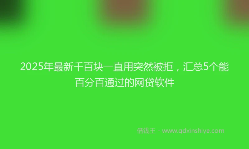 2025年最新千百块一直用突然被拒，汇总5个能百分百通过的网贷软件