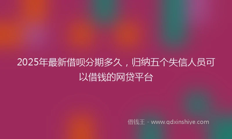 2025年最新借呗分期多久，归纳五个失信人员可以借钱的网贷平台